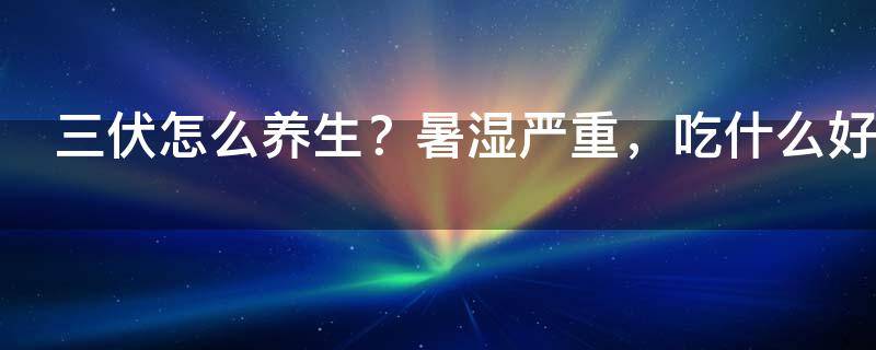 三伏天湿热该如何养生（女人三伏天怎么去湿气）