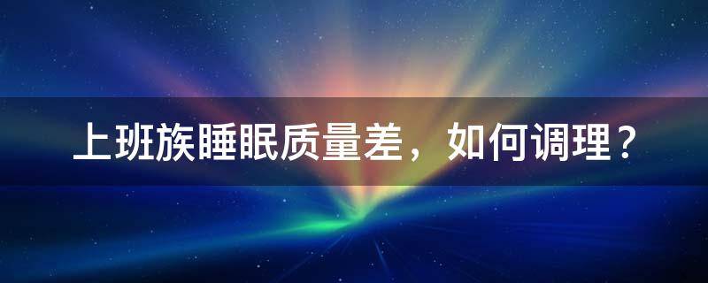 上班族睡眠质量差的原因（睡眠质量差多梦浅睡眠）