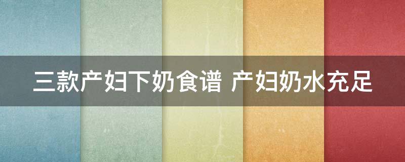 三款产妇下奶食谱大全（产妇下奶食谱）