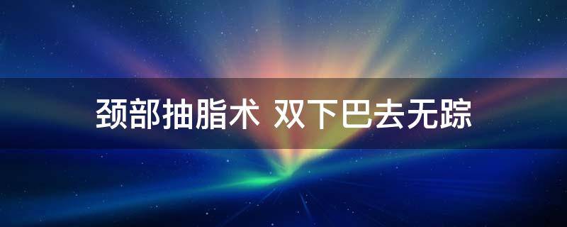 三甲医院颈部吸脂价格（广州吸脂最好的整形医院）