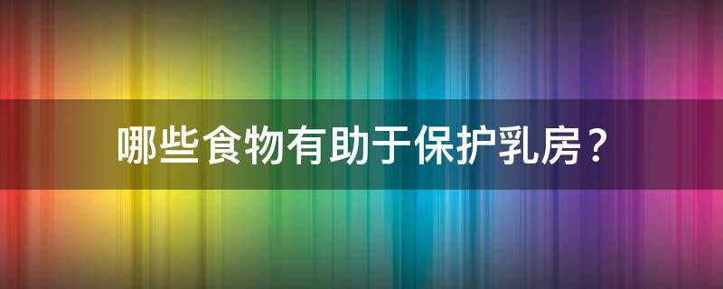 哪些食物有助于保护乳房呢（保护乳腺的食物有哪些）