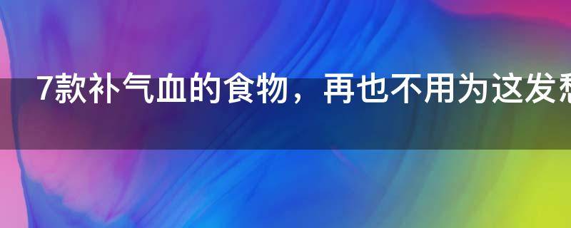 7款补气血的食物有哪些（补气血的食物第一名）