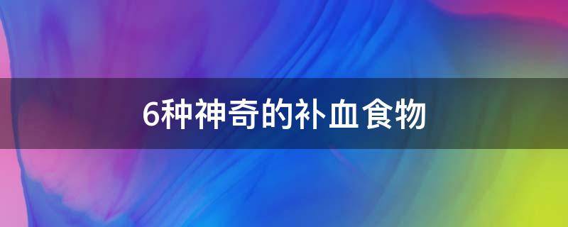 6种神奇的补血食物有哪些，真正的补血食物排行榜