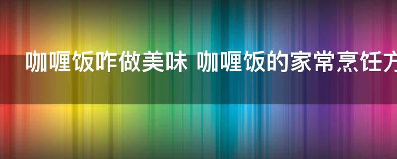 咖喱饭正确做法（懒人咖喱饭电饭煲）