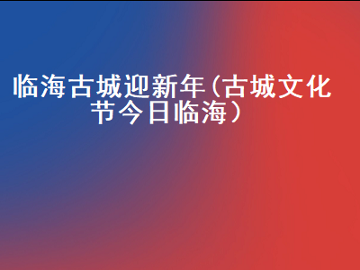 古城文化节今日临海（临海古城图片）