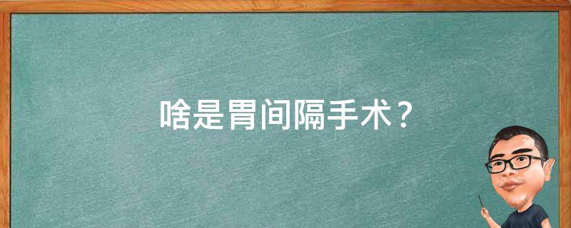 切胃手术啥是胃间隔手术（室间隔缺损手术后寿命）