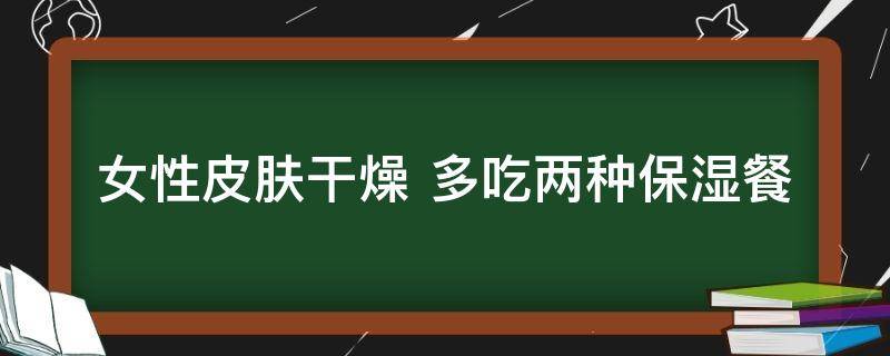 女性皮肤干燥是什么原因（女性干燥怎么办）