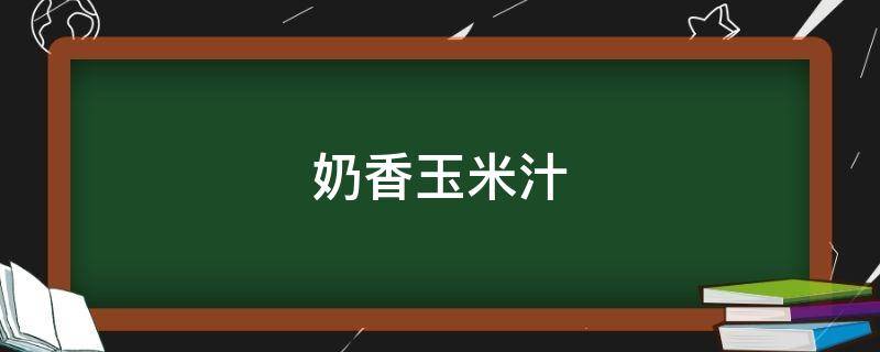 奶香玉米汁做法（打玉米汁什么时候放牛奶）